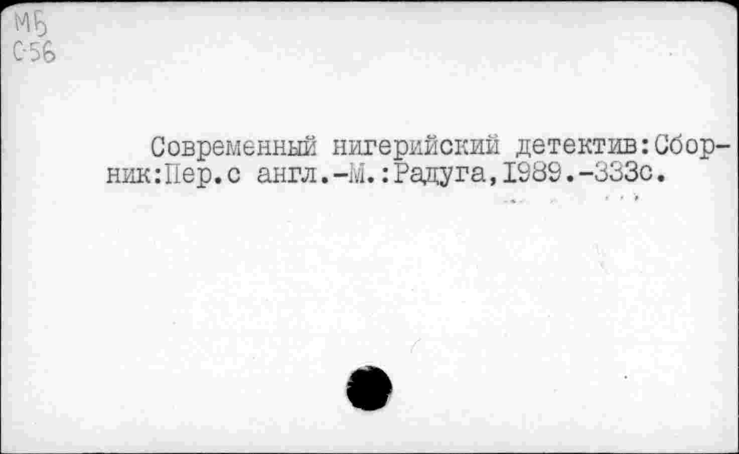 ﻿С-56
Современный нигерийский детектив:Сбор никШер.с англ.-М.:Радуга,1989.-333с.